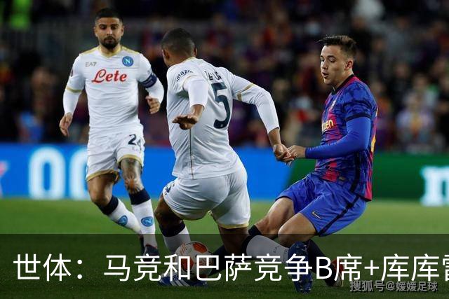 世体：马竞和巴萨竞争B席+库库雷利亚，今夏转会期展开激烈竞争